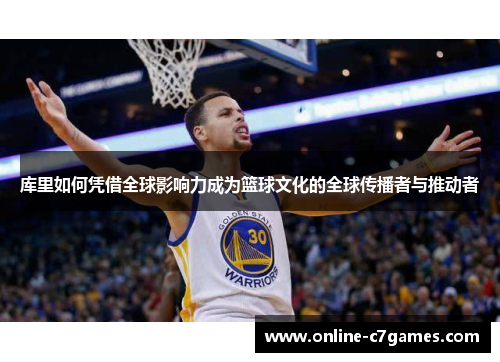 库里如何凭借全球影响力成为篮球文化的全球传播者与推动者