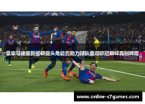 皇家马德里新援崭露头角能否助力球队重返欧冠巅峰再创辉煌