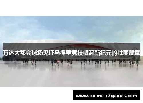 万达大都会球场见证马德里竞技崛起新纪元的壮丽篇章
