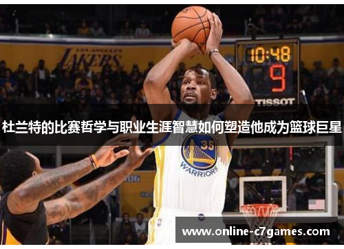 杜兰特的比赛哲学与职业生涯智慧如何塑造他成为篮球巨星