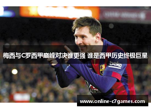 梅西与C罗西甲巅峰对决谁更强 谁是西甲历史终极巨星