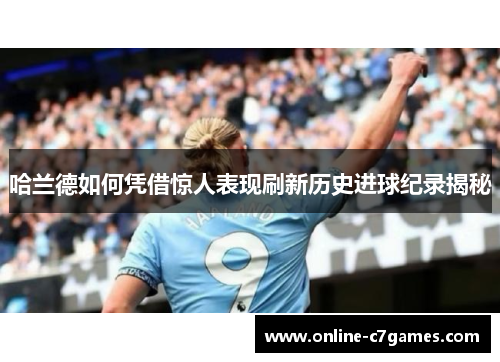 哈兰德如何凭借惊人表现刷新历史进球纪录揭秘