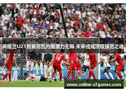 英格兰U21新星恩瓦内里潜力无限 未来或成顶级球员之选