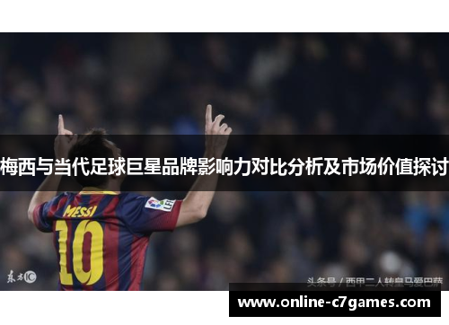 梅西与当代足球巨星品牌影响力对比分析及市场价值探讨
