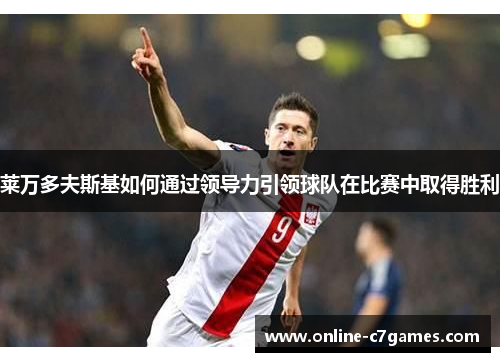 莱万多夫斯基如何通过领导力引领球队在比赛中取得胜利