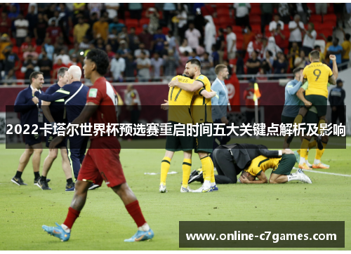 2022卡塔尔世界杯预选赛重启时间五大关键点解析及影响