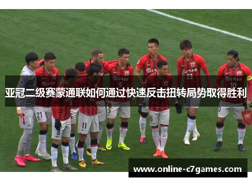 亚冠二级赛蒙通联如何通过快速反击扭转局势取得胜利
