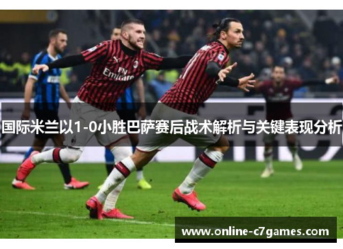 国际米兰以1-0小胜巴萨赛后战术解析与关键表现分析
