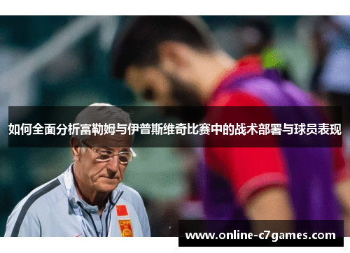 如何全面分析富勒姆与伊普斯维奇比赛中的战术部署与球员表现
