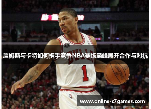 詹姆斯与卡特如何携手竞争NBA赛场巅峰展开合作与对抗