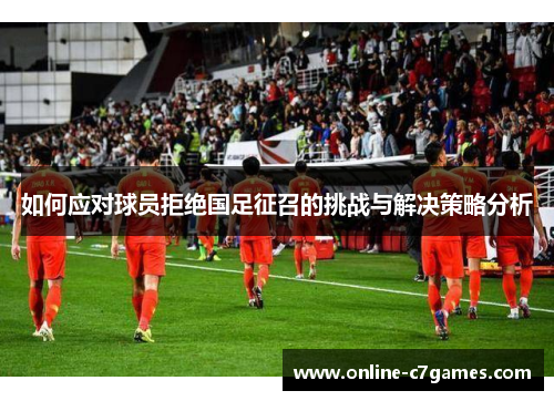 如何应对球员拒绝国足征召的挑战与解决策略分析