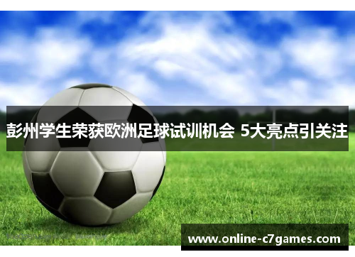 彭州学生荣获欧洲足球试训机会 5大亮点引关注