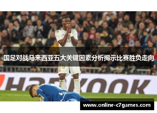 国足对战马来西亚五大关键因素分析揭示比赛胜负走向