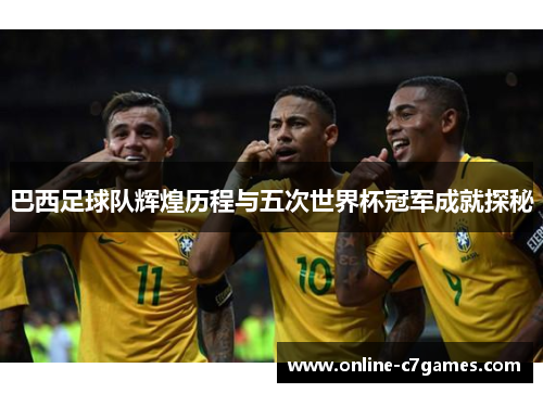 巴西足球队辉煌历程与五次世界杯冠军成就探秘