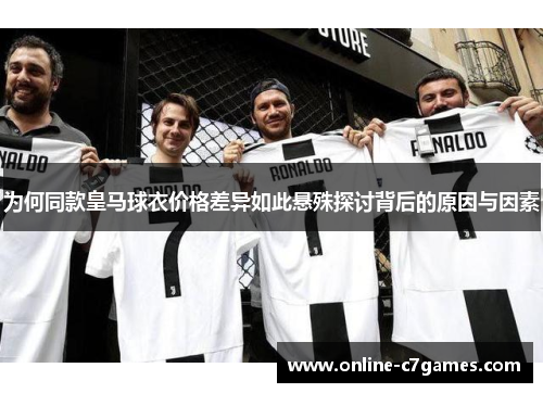 为何同款皇马球衣价格差异如此悬殊探讨背后的原因与因素
