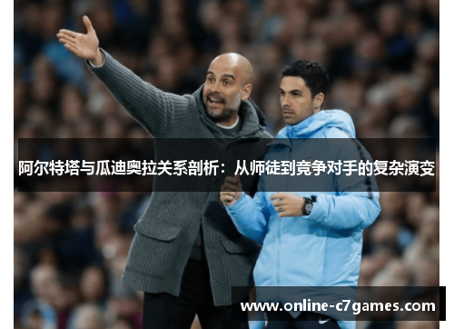 阿尔特塔与瓜迪奥拉关系剖析:从师徒到竞争对手的复杂演变 阿尔特塔与瓜迪奥拉关系剖析:从师徒到竞争对手的复杂演变