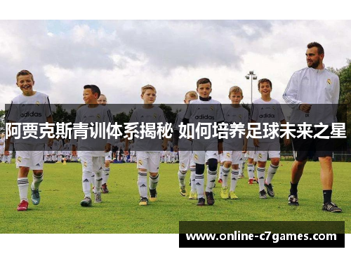 阿贾克斯青训体系揭秘 如何培养足球未来之星