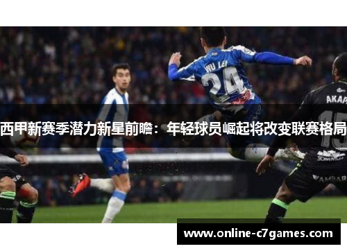 西甲新赛季潜力新星前瞻：年轻球员崛起将改变联赛格局