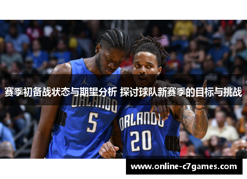 赛季初备战状态与期望分析 探讨球队新赛季的目标与挑战