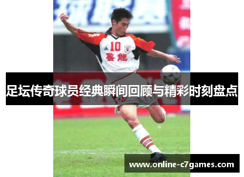 足坛传奇球员经典瞬间回顾与精彩时刻盘点