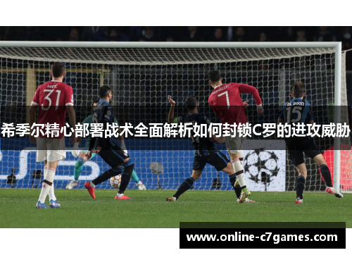 希季尔精心部署战术全面解析如何封锁C罗的进攻威胁