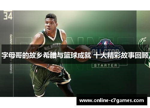 字母哥的故乡希腊与篮球成就 十大精彩故事回顾