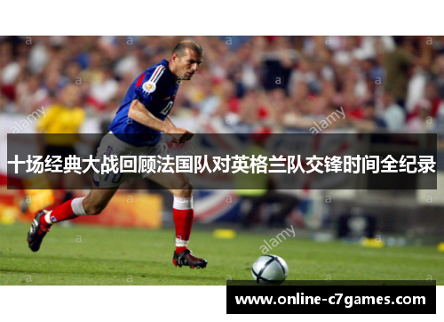 十场经典大战回顾法国队对英格兰队交锋时间全纪录