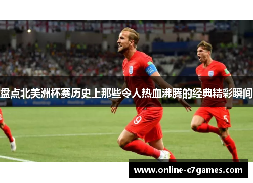 盘点北美洲杯赛历史上那些令人热血沸腾的经典精彩瞬间 盘点北美洲杯赛历史上那些令人热血沸腾的经典精彩瞬间
