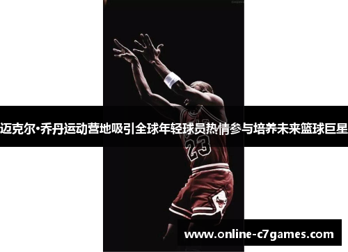 迈克尔·乔丹运动营地吸引全球年轻球员热情参与培养未来篮球巨星 迈克尔·乔丹运动营地吸引全球年轻球员热情参与培养未来篮球巨星