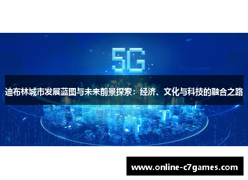 迪布林城市发展蓝图与未来前景探索：经济、文化与科技的融合之路