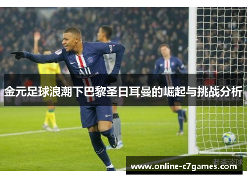 金元足球浪潮下巴黎圣日耳曼的崛起与挑战分析