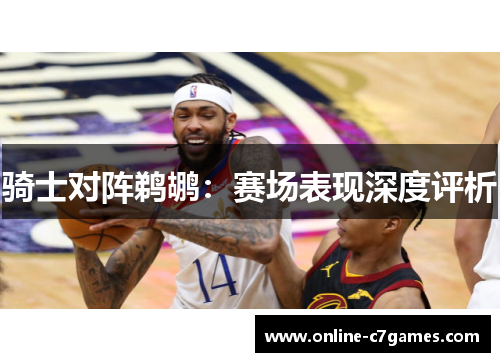 骑士对阵鹈鹕：赛场表现深度评析