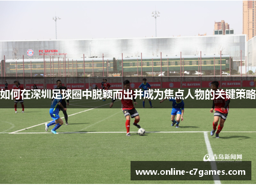 如何在深圳足球圈中脱颖而出并成为焦点人物的关键策略 如何在深圳足球圈中脱颖而出并成为焦点人物的关键策略
