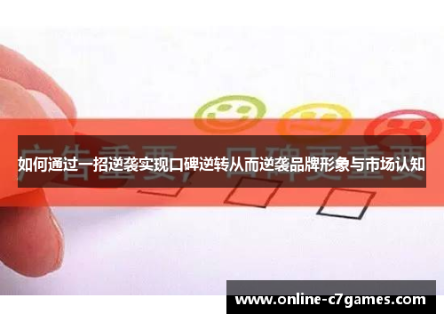 如何通过一招逆袭实现口碑逆转从而逆袭品牌形象与市场认知 如何通过一招逆袭实现口碑逆转从而逆袭品牌形象与市场认知