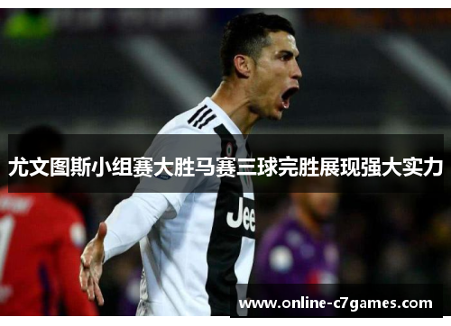尤文图斯小组赛大胜马赛三球完胜展现强大实力