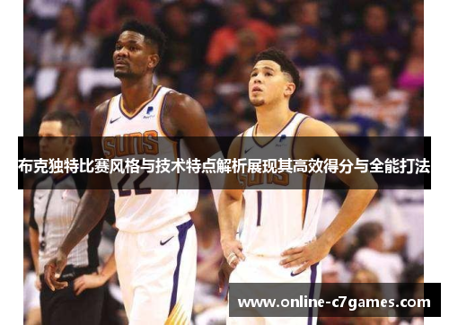 布克独特比赛风格与技术特点解析展现其高效得分与全能打法 布克独特比赛风格与技术特点解析展现其高效得分与全能打法